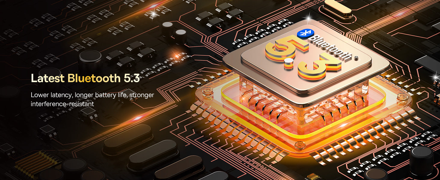 Latest Bluetooth 5.3 Lower latency, longer battery life, stronger interference-resistant.